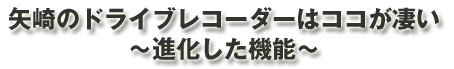 矢崎のドライブレコーダーはココが凄い　～進化した機能～