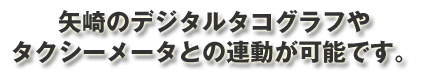 矢崎のデジタルタコグラフやタクシーメータとの連動が可能です